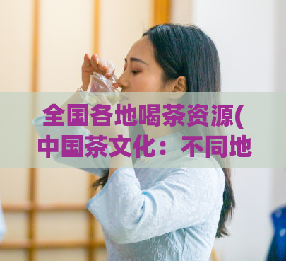 全国各地喝茶资源(中国茶文化:不同地域的茶叶资源分布)