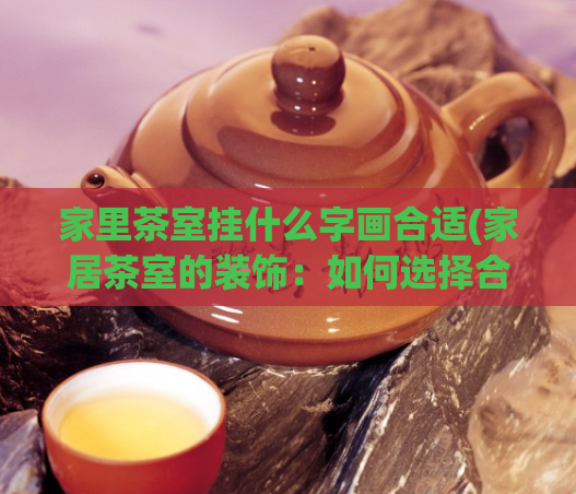 家里茶室挂什么字画合适(家居茶室的装饰：如何选择合适的字画？)