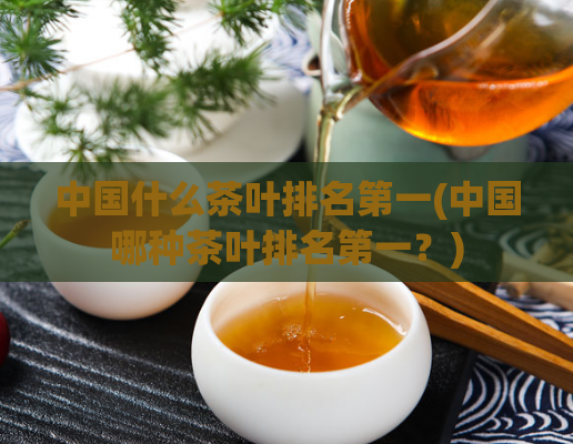 中国什么茶叶排名第一(中国哪种茶叶排名第一?)