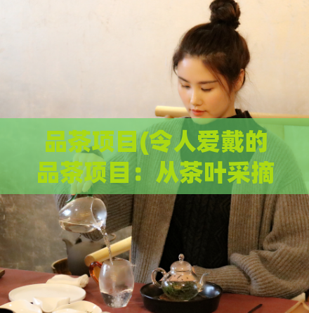 品茶项目(令人爱戴的品茶项目：从茶叶采摘到品尝全过程)