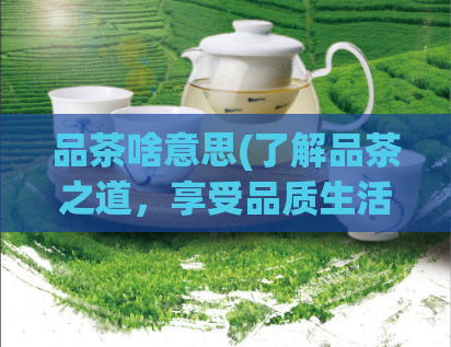 品茶啥意思(了解品茶之道,享受品质生活)
