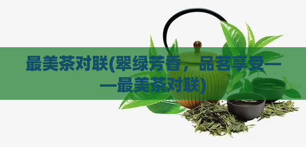 最美茶对联(翠绿芳香，品茗享受——最美茶对联)