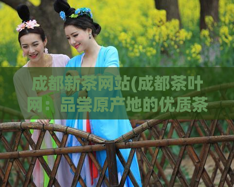 成都新茶网站(成都茶叶网:品尝原产地的优质茶叶)