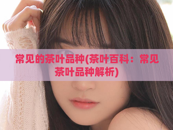常见的茶叶品种(茶叶百科：常见茶叶品种解析)