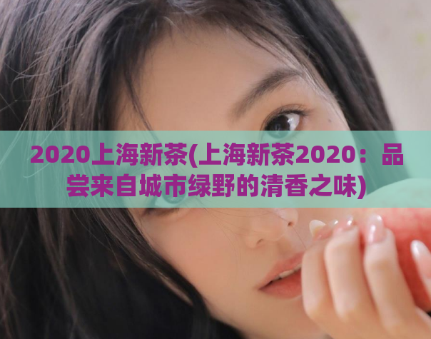 2020上海新茶(上海新茶2020:品尝来自城市绿野的清香之味)