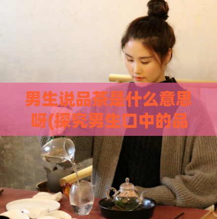 男生说品茶是什么意思呀(探究男生口中的品茶到底意味着什么)