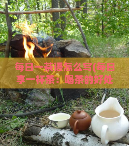 每日一茶语怎么写(每日享一杯茶:喝茶的好处)