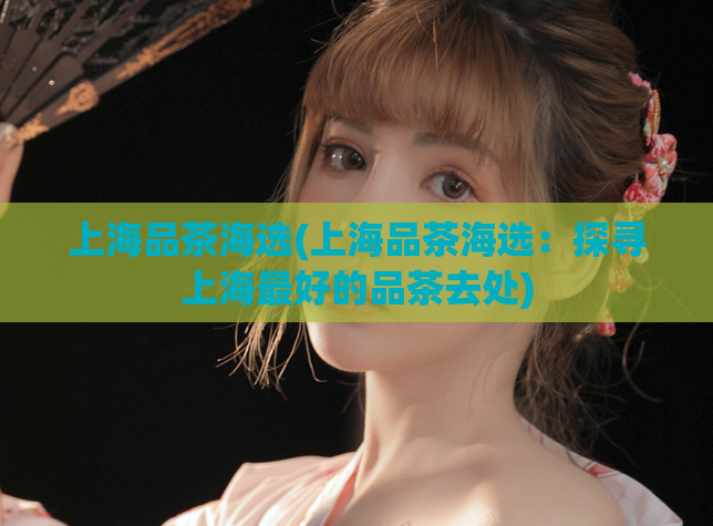 上海品茶海选(上海品茶海选：探寻上海最好的品茶去处)