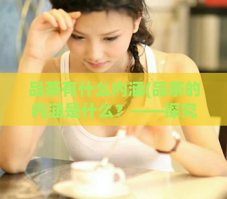 品茶有什么内涵(品茶的内涵是什么？——探究品茶的深层含义)