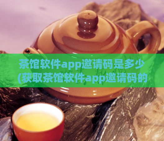 茶馆软件app邀请码是多少(获取茶馆软件app邀请码的方法及步骤)