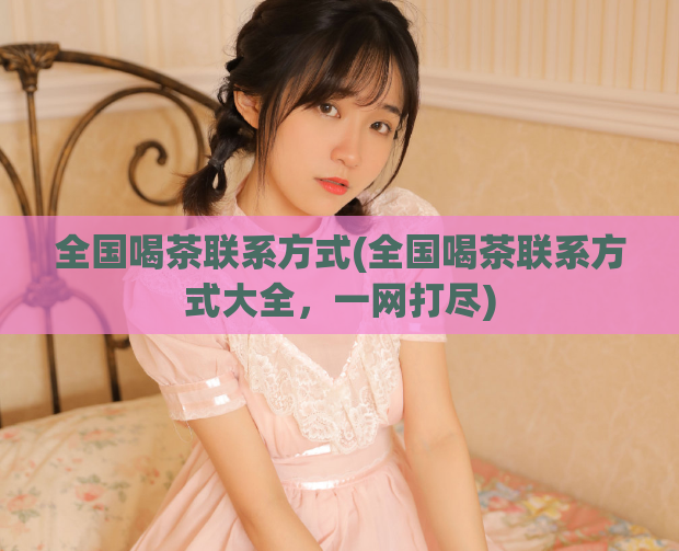 全国喝茶联系方式(全国喝茶联系方式大全，一网打尽)