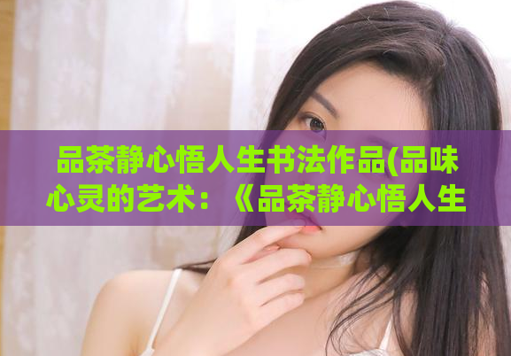 品茶静心悟人生书法作品(品味心灵的艺术：《品茶静心悟人生》书法佳作)