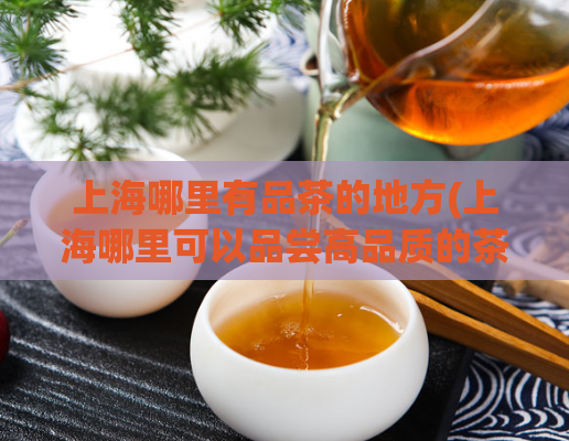 上海哪里有品茶的地方(上海哪里可以品尝高品质的茶？)
