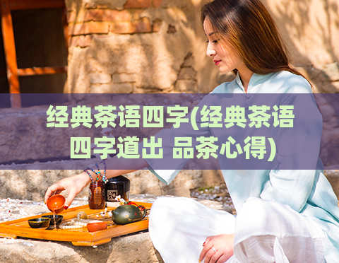 经典茶语四字(经典茶语 四字道出 品茶心得)