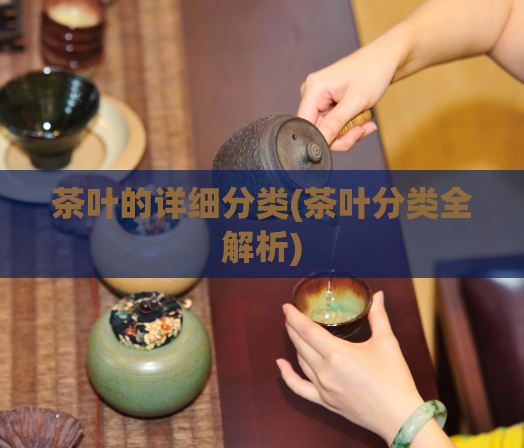 茶叶的详细分类(茶叶分类全解析)
