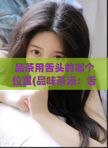 品茶用舌头的哪个位置(品味茶汤:舌尖之味)