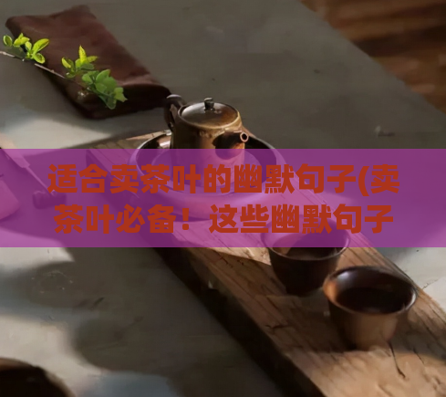 适合卖茶叶的幽默句子(卖茶叶必备！这些幽默句子瞬间提升您的产品描述！)