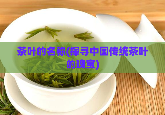 茶叶的名称(探寻中国传统茶叶的瑰宝)