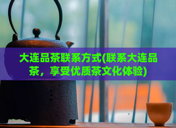 大连品茶联系方式(联系大连品茶,享受优质茶文化体验)