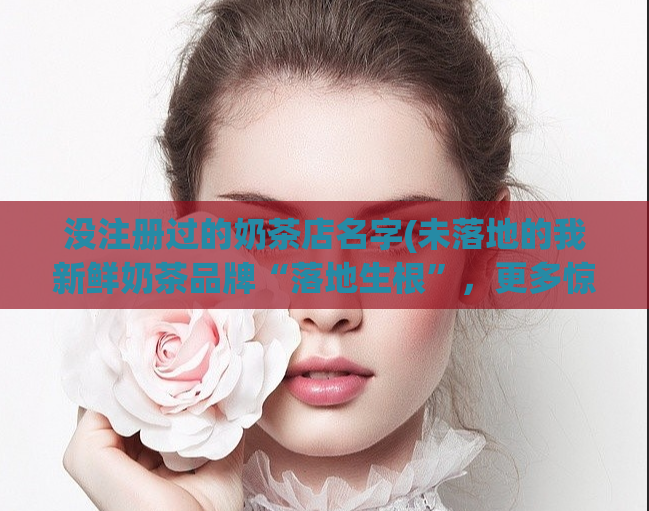 没注册过的奶茶店名字(未落地的我新鲜奶茶品牌“落地生根”,更多惊喜等你来发现!)