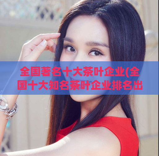 全国著名十大茶叶企业(全国十大知名茶叶企业排名出炉)
