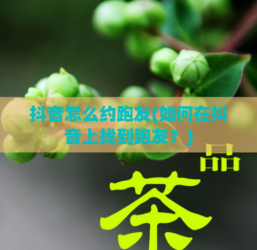 抖音怎么约跑友(如何在抖音上找到跑友？)