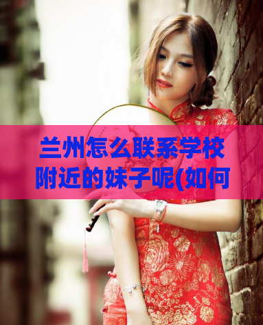 兰州怎么联系学校附近的妹子呢(如何在兰州联系附近的女生?)