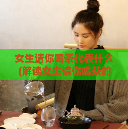 女生请你喝茶代表什么(解读女生请你喝茶的含义)
