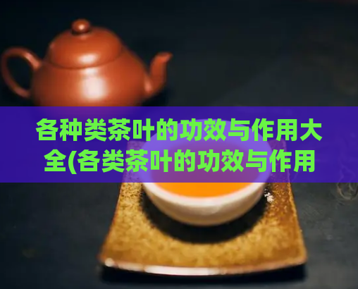 各种类茶叶的功效与作用大全(各类茶叶的功效与作用集锦，一览无余)