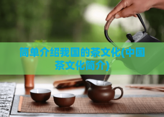 简单介绍我国的茶文化(中国茶文化简介)