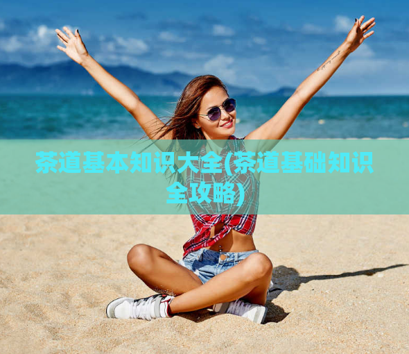 茶道基本知识大全(茶道基础知识全攻略)