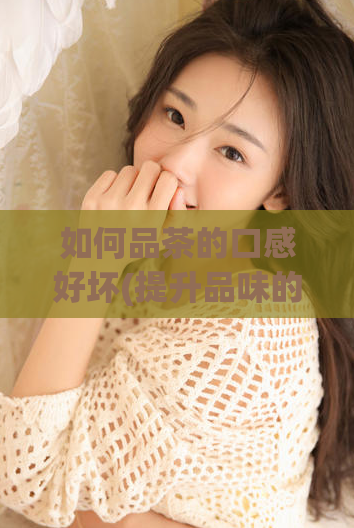 如何品茶的口感好坏(提升品味的秘诀:如何评判一杯好茶的口感)
