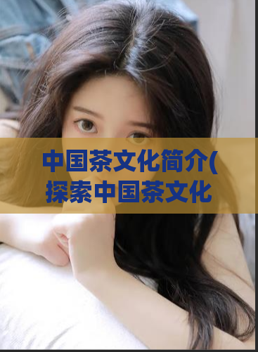 中国茶文化简介(探索中国茶文化的丰富历史与传承)