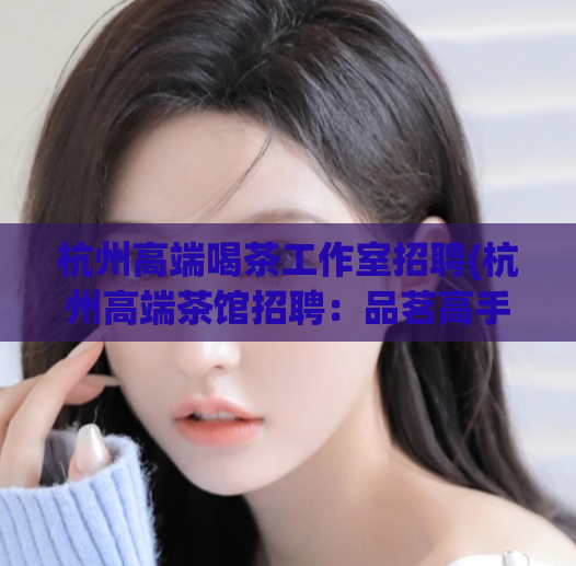 杭州高端喝茶工作室招聘(杭州高端茶馆招聘：品茗高手，赏茶品味人生)