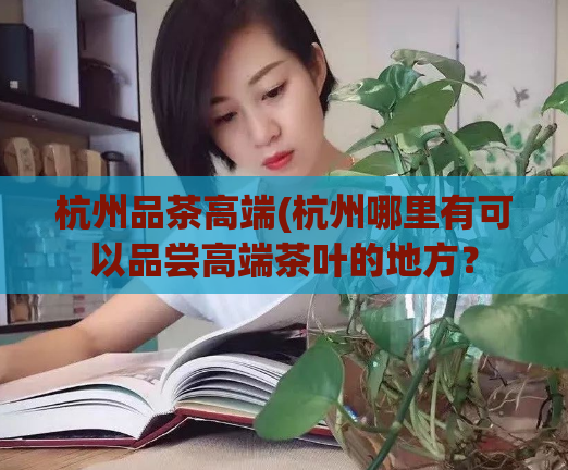 杭州品茶高端(杭州哪里有可以品尝高端茶叶的地方？
