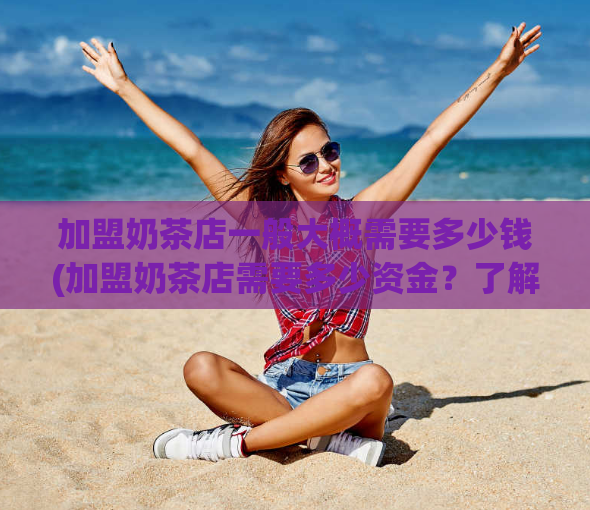 加盟奶茶店一般大概需要多少钱(加盟奶茶店需要多少资金？了解一下！)