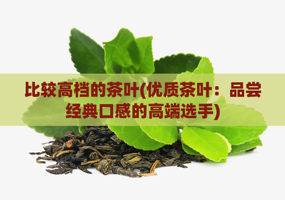 比较高档的茶叶(优质茶叶：品尝经典口感的高端选手)