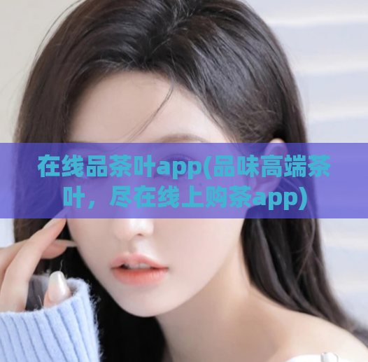 在线品茶叶app(品味高端茶叶,尽在线上购茶app)