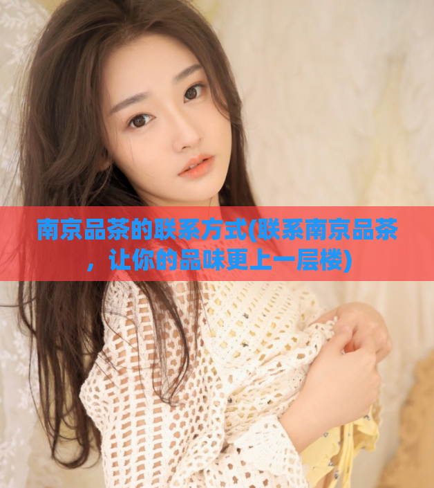 南京品茶的联系方式(联系南京品茶，让你的品味更上一层楼)
