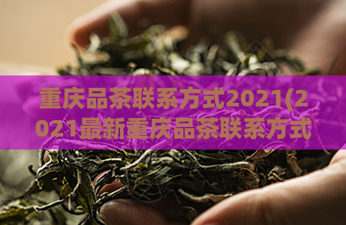 重庆品茶联系方式2021(2021最新重庆品茶联系方式，一键预约享受品质服务)
