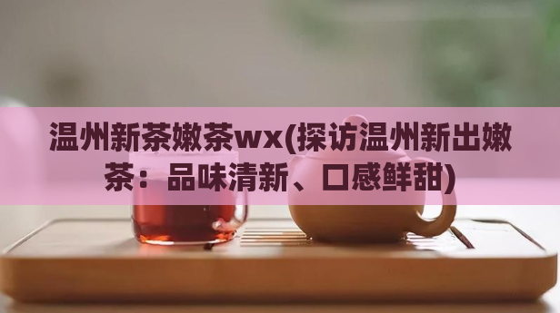 温州新茶嫩茶wx(探访温州新出嫩茶：品味清新、口感鲜甜)
