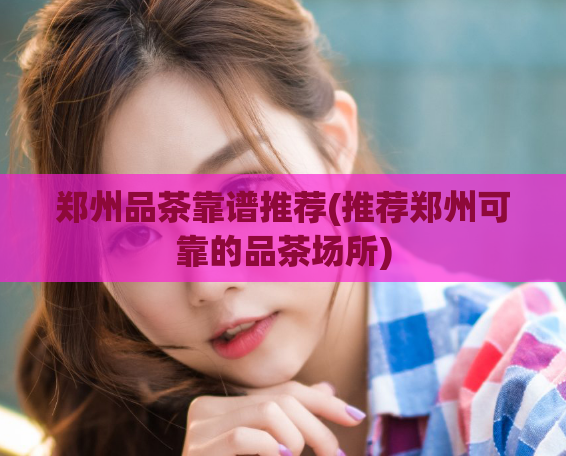 郑州品茶靠谱推荐(推荐郑州可靠的品茶场所)