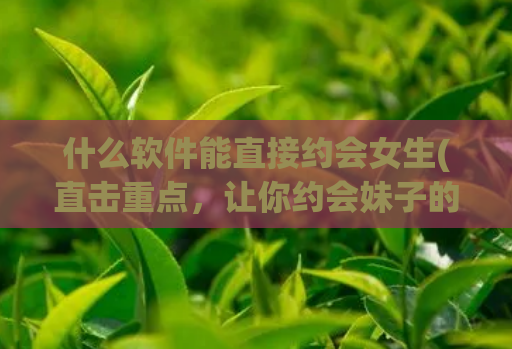 什么软件能直接约会女生(直击重点，让你约会妹子的利器！)