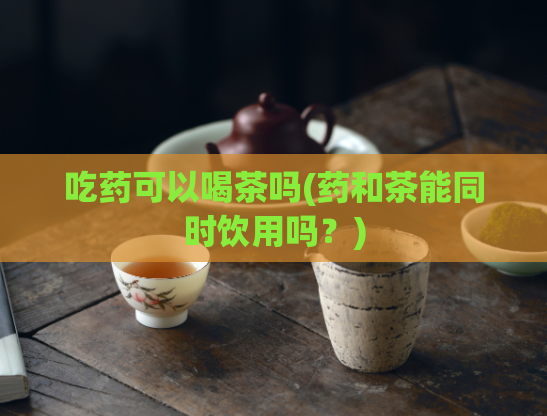 吃药可以喝茶吗(药和茶能同时饮用吗？)