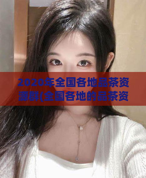 2020年全国各地品茶资源群(全国各地的品茶资源，都在这里等你发现！)