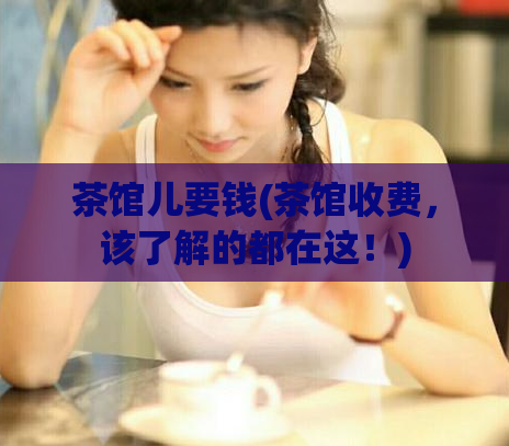 茶馆儿要钱(茶馆收费，该了解的都在这！)