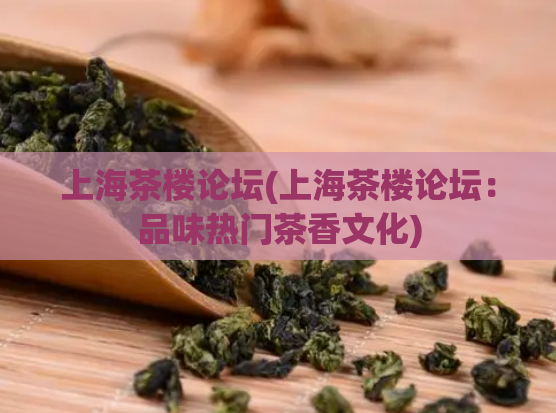 上海茶楼论坛(上海茶楼论坛：品味热门茶香文化)
