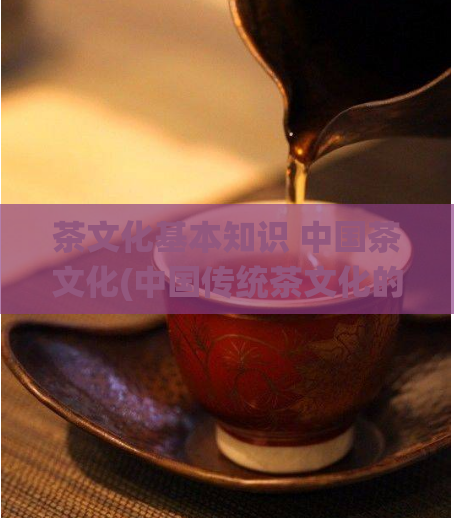 茶文化基本知识 中国茶文化(中国传统茶文化的基本常识)