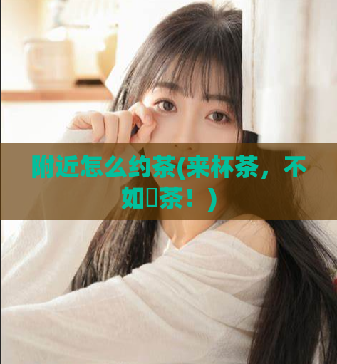 附近怎么约茶(来杯茶，不如約茶！)