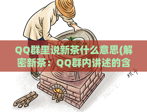 QQ群里说新茶什么意思(解密新茶:QQ群内讲述的含义)
